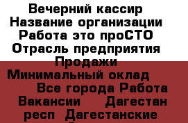 Вечерний кассир › Название организации ­ Работа-это проСТО › Отрасль предприятия ­ Продажи › Минимальный оклад ­ 21 000 - Все города Работа » Вакансии   . Дагестан респ.,Дагестанские Огни г.